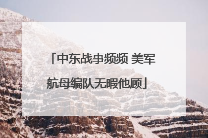 中东战事频频 美军航母编队无暇他顾